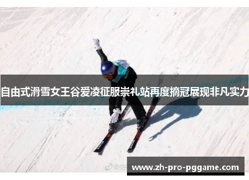 自由式滑雪女王谷爱凌征服崇礼站再度摘冠展现非凡实力