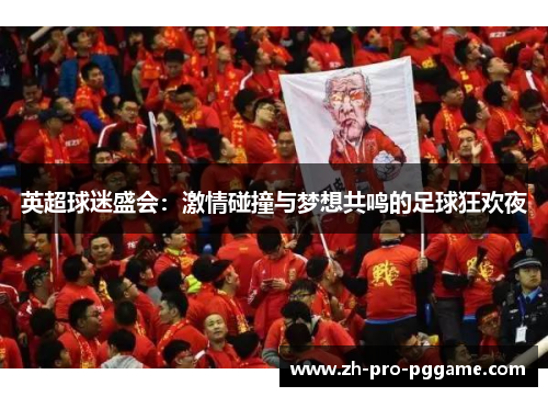 英超球迷盛会：激情碰撞与梦想共鸣的足球狂欢夜