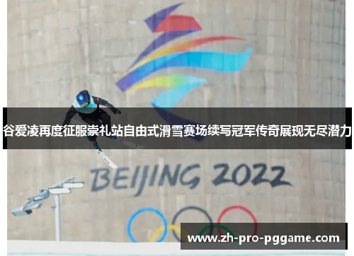 谷爱凌再度征服崇礼站自由式滑雪赛场续写冠军传奇展现无尽潜力