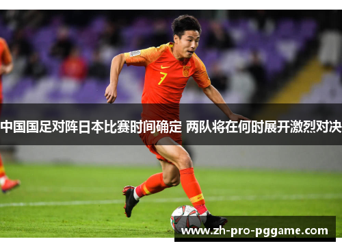 中国国足对阵日本比赛时间确定 两队将在何时展开激烈对决