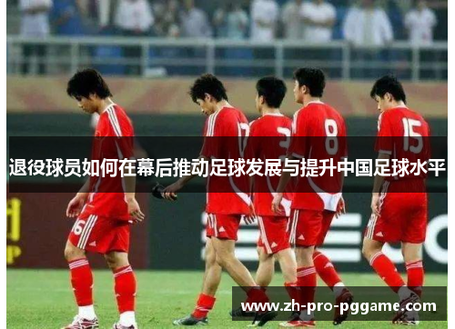 退役球员如何在幕后推动足球发展与提升中国足球水平