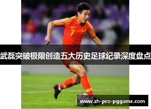 武磊突破极限创造五大历史足球纪录深度盘点