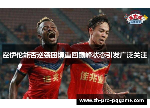 霍伊伦能否逆袭困境重回巅峰状态引发广泛关注