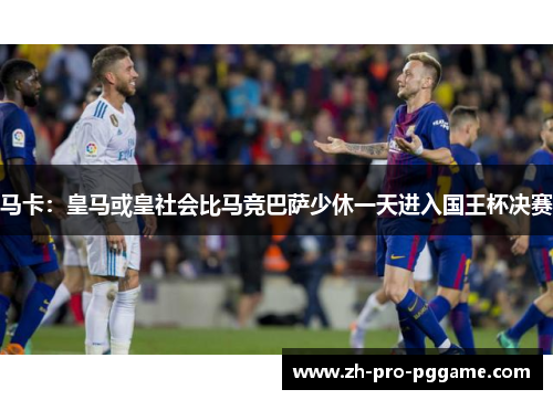 马卡：皇马或皇社会比马竞巴萨少休一天进入国王杯决赛