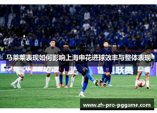 马莱莱表现如何影响上海申花进球效率与整体表现