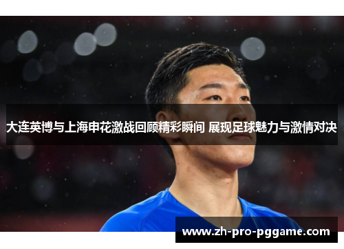 大连英博与上海申花激战回顾精彩瞬间 展现足球魅力与激情对决