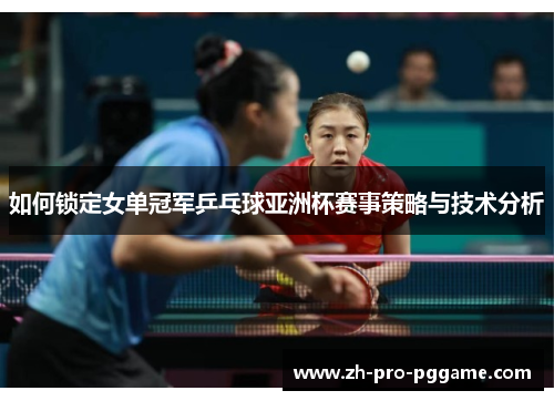 如何锁定女单冠军乒乓球亚洲杯赛事策略与技术分析