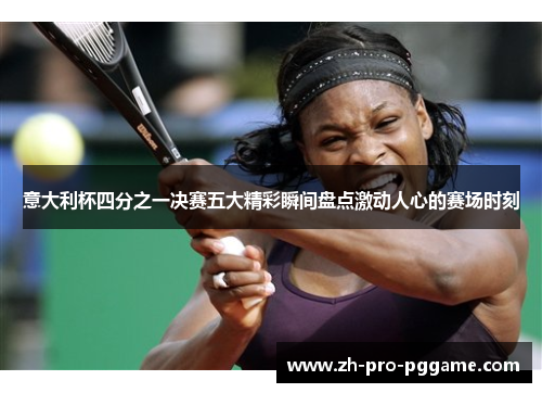 意大利杯四分之一决赛五大精彩瞬间盘点激动人心的赛场时刻