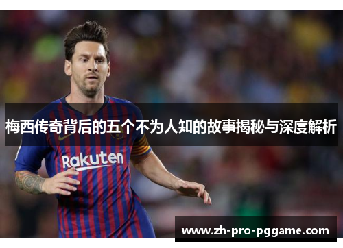 梅西传奇背后的五个不为人知的故事揭秘与深度解析