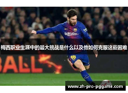 梅西职业生涯中的最大挑战是什么以及他如何克服这些困难