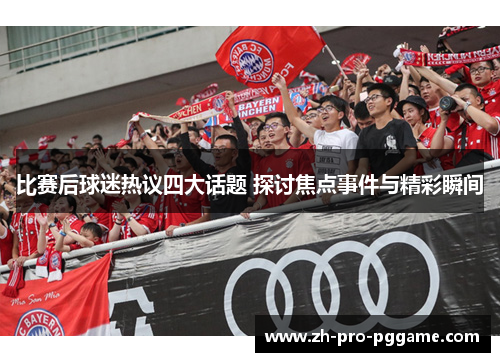 比赛后球迷热议四大话题 探讨焦点事件与精彩瞬间