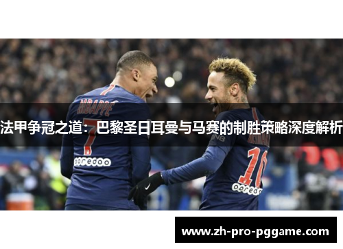 法甲争冠之道：巴黎圣日耳曼与马赛的制胜策略深度解析