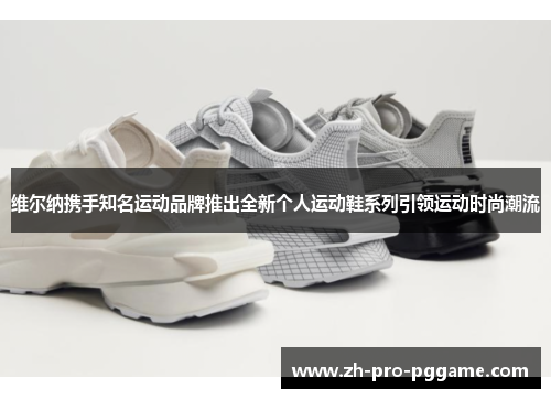 维尔纳携手知名运动品牌推出全新个人运动鞋系列引领运动时尚潮流