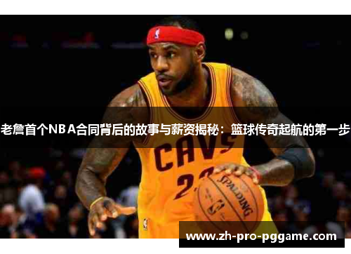 老詹首个NBA合同背后的故事与薪资揭秘：篮球传奇起航的第一步
