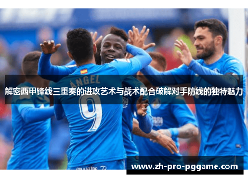 解密西甲锋线三重奏的进攻艺术与战术配合破解对手防线的独特魅力