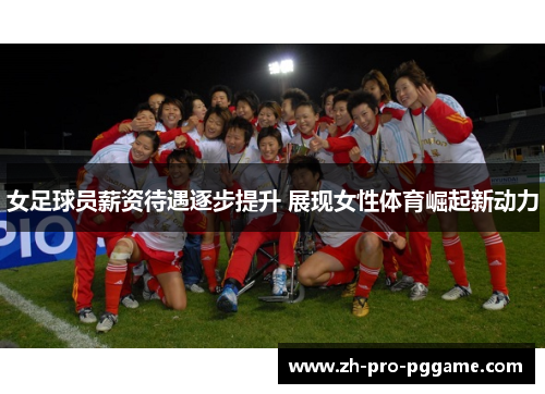 女足球员薪资待遇逐步提升 展现女性体育崛起新动力