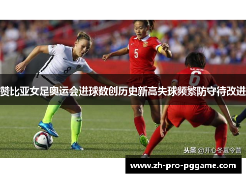 赞比亚女足奥运会进球数创历史新高失球频繁防守待改进