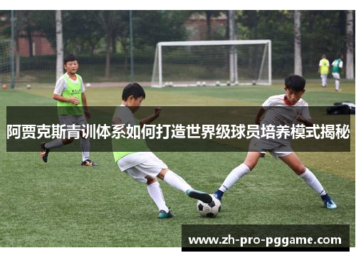 阿贾克斯青训体系如何打造世界级球员培养模式揭秘