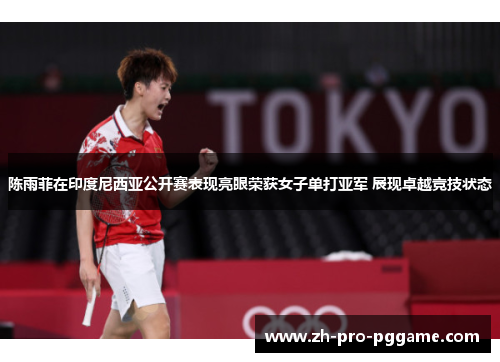 陈雨菲在印度尼西亚公开赛表现亮眼荣获女子单打亚军 展现卓越竞技状态