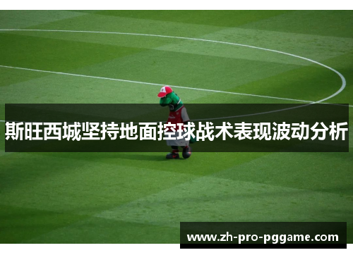 斯旺西城坚持地面控球战术表现波动分析