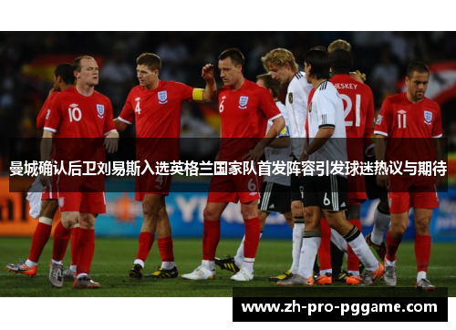 曼城确认后卫刘易斯入选英格兰国家队首发阵容引发球迷热议与期待